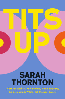 Tits Up: What Sex Workers, Milk Bankers, Plastic Surgeons, Bra Designers, and Witches Tell Us about Breasts by Sarah Thornton