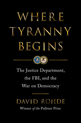 Where Tyranny Begins: The Justice Department, the Fbi, and the War Against Democracy by David Rohde