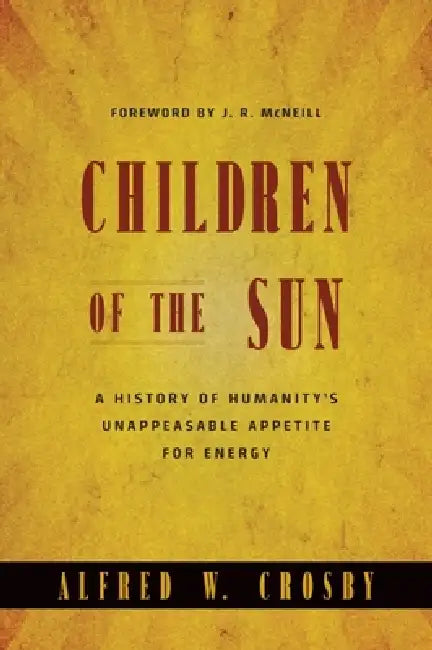 Children of the Sun: A History of Humanity's Unappeasable Appetite for Energy by Alfred W. Crosby