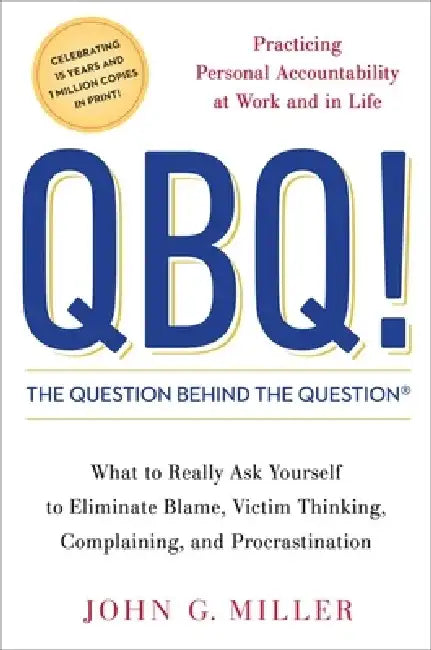 QBQ! the Question Behind the Question: Practicing Personal Accountability at Work and in Life by John G. Miller