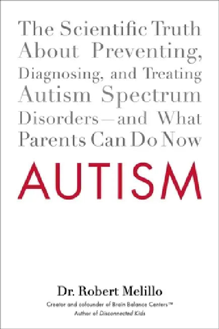 Autism: The Scientific Truth About Preventing, Diagnosing, and Treating Autism Spectrum Disorders--and What Parents Can Do Now by Robert Melillo
