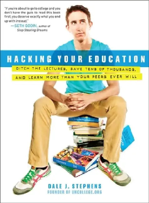 Hacking Your Education: Ditch the Lectures, Save Tens of Thousands, and Learn More Than Your Peers Ever Will by Dale J. Stephens