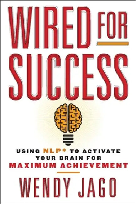 Wired for Success: Wired for Success: Using NLP* to Activate Your Brain for Maximum Achievement by Wendy Jago
