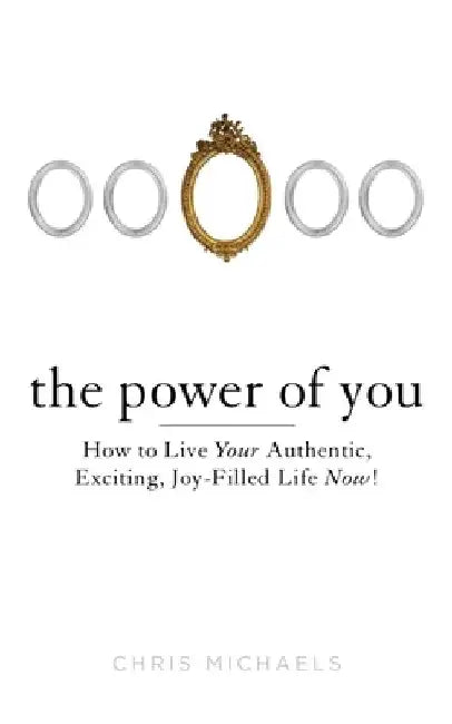 The Power of You: How to Live Your Authentic, Exciting, Joy-Filled Life Now! by Chris Michaels
