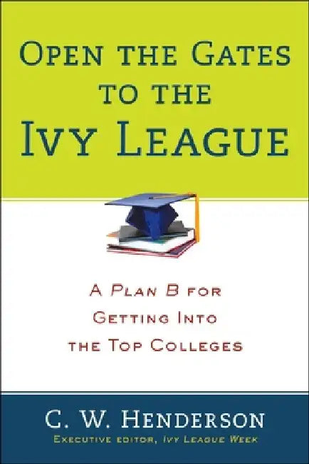 Open the Gates to the Ivy League: A Plan B for Getting into the Top Colleges by C. W. Henderson