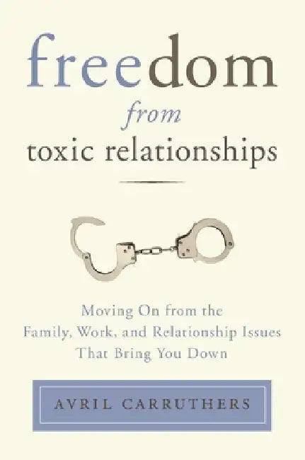 Freedom from Toxic Relationships: Freedom from Toxic Relationships: Moving On from the Family, Work, and Relationship Issues That Bring You Down by Avril Carruthers