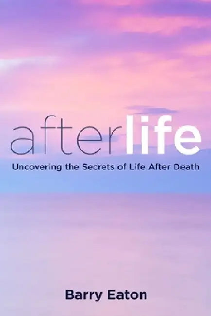Afterlife: Uncovering the Secrets of Life After Death by Barry Eaton