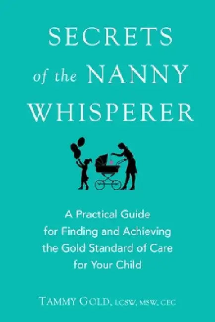 Secrets of the Nanny Whisperer: A Practical Guide for Finding and Achieving the Gold Standard of Care for Your Child by Tammy Gold