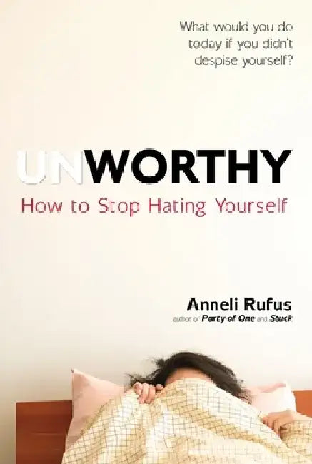 Unworthy: How to Stop Hating Yourself by Anneli Rufus