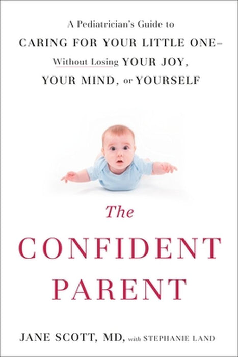 The Confident Parent: A Pediatrician's Guide to Caring for Your Little One--Without Losing Your Joy, Your Mind, or Yourself by Jane Scott