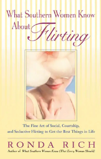What Southern Women Know About Flirting: The Fine Art of Social, Courtship, and Seductive Flirting to Get the Best Thingsin Life by Ronda Rich