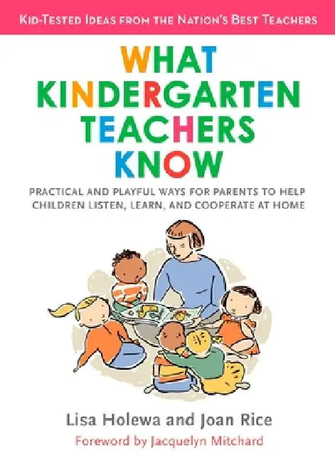 What Kindergarten Teachers Know: Practical and Playful Ways for Parents to Help Children Listen, Learn, and Cooperate at Home by Lisa Holewa