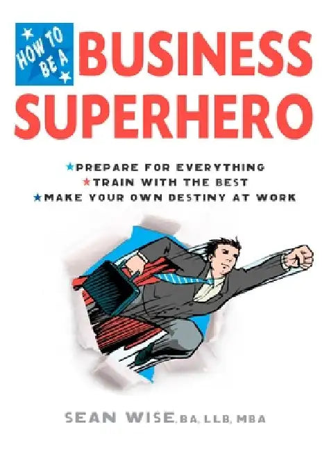 How to Be a Business Superhero: Prepare for Everything, Train with the Best, Make your Own Destiny at Work by Ba Llb Wise