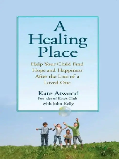 A Healing Place: Help Your Child Find Hope and Happiness After the Loss of aLoved One by Kathryn Atwood