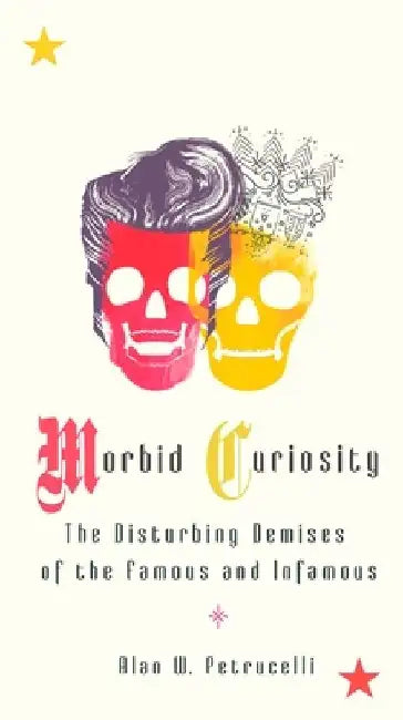 Morbid Curiosity: The Disturbing Demises of the Famous and Infamous by Alan W. Petrucelli