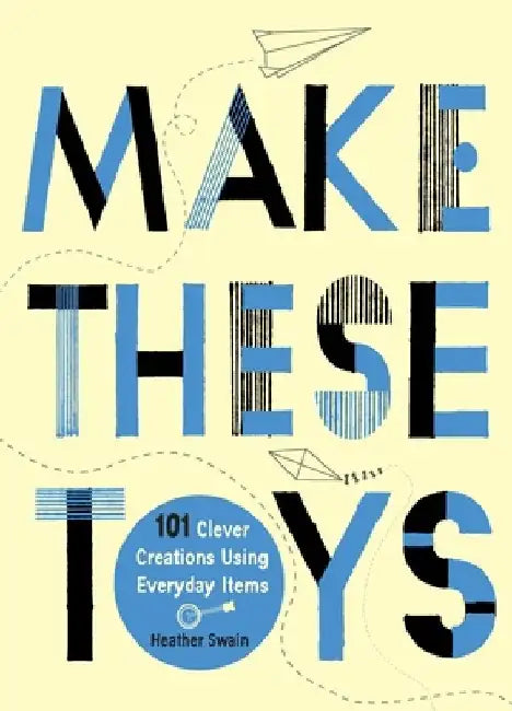 Make These Toys: 101 Clever Creations Using Everyday Items by Heather Swain