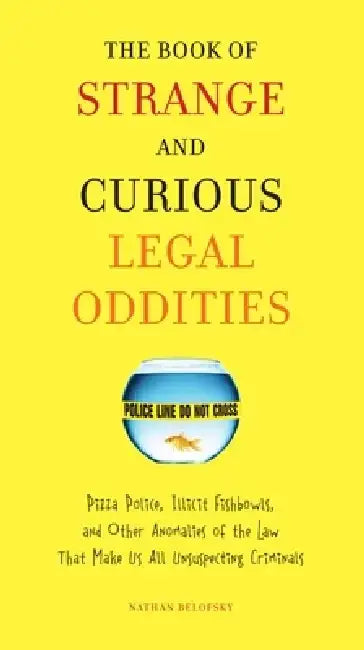 The Book of Strange and Curious Legal Oddities: Pizza Police, Illicit Fishbowls, and Other Anomalies of the Law That Make Us All Unsuspecting Criminal by Nathan Belofsky