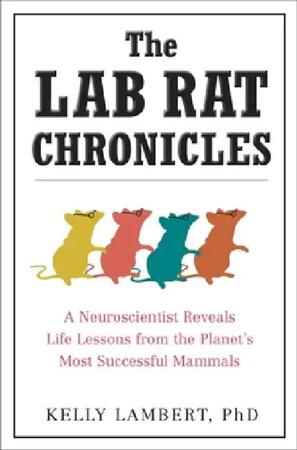 The Lab Rat Chronicles: A Neuroscientist Reveals Life Lessons from the Planet's Most Successful Mammals by Kelly Lambert