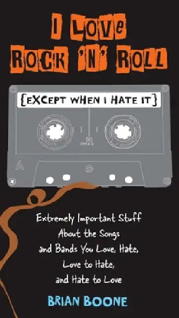 I Love Rock 'n' Roll (Except When I Hate It): Extremely Important Stuff About the Songs and Bands You Love, Hate, Love to Hate, and Hate to Love by Brian Boone