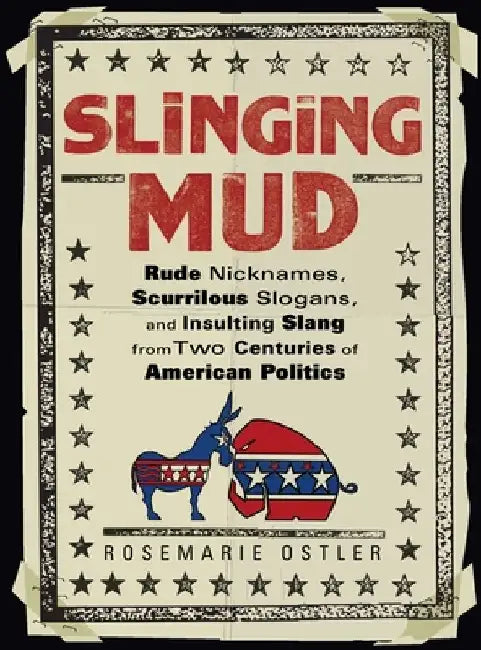 Slinging Mud: Rude Nicknames, Scurrilous Slogans, and Insulting Slang from Two Centuries of American Politics by Rosemarie Ostler