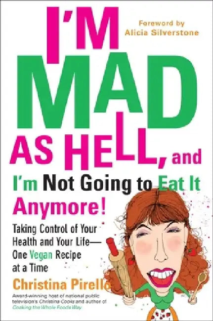 I'm Mad As Hell, and I'm Not Going to Eat it Anymore: Taking Control of Your Health and Your Life--One Vegan Recipe at a Time by Christina Pirello