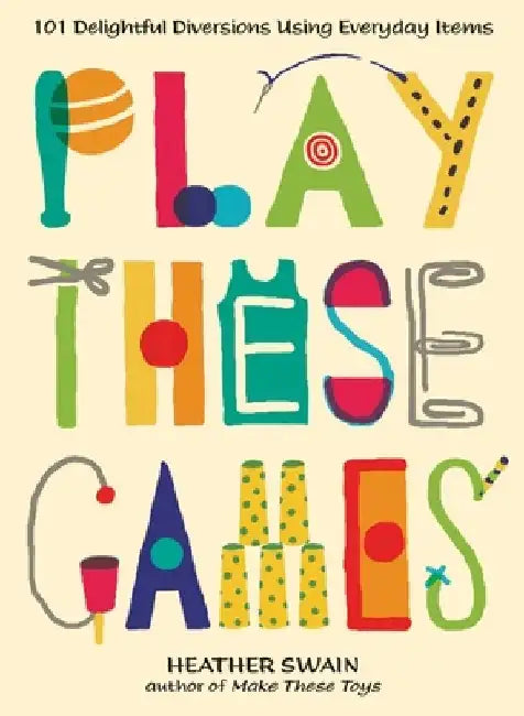 Play These Games: 101 Delightful Diversions Using Everyday Items by Heather Swain