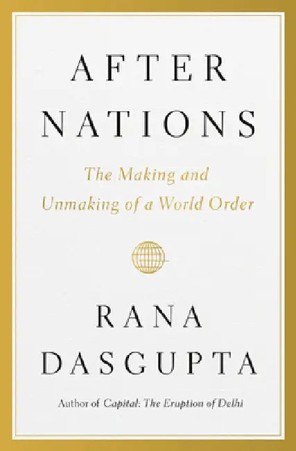 After Nations: The Making and Unmaking of a World Order by Rana Dasgupta
