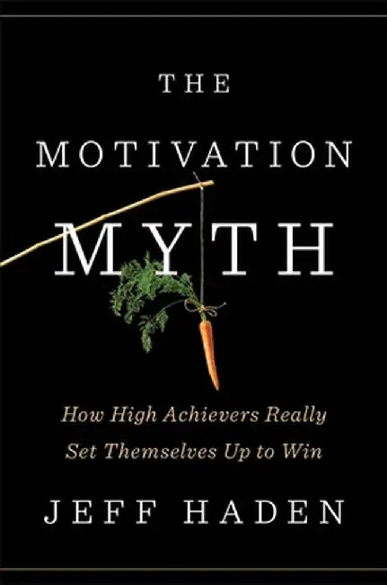 The Motivation Myth: How High Achievers Really Set Themselves Up to Win by Jeff Haden