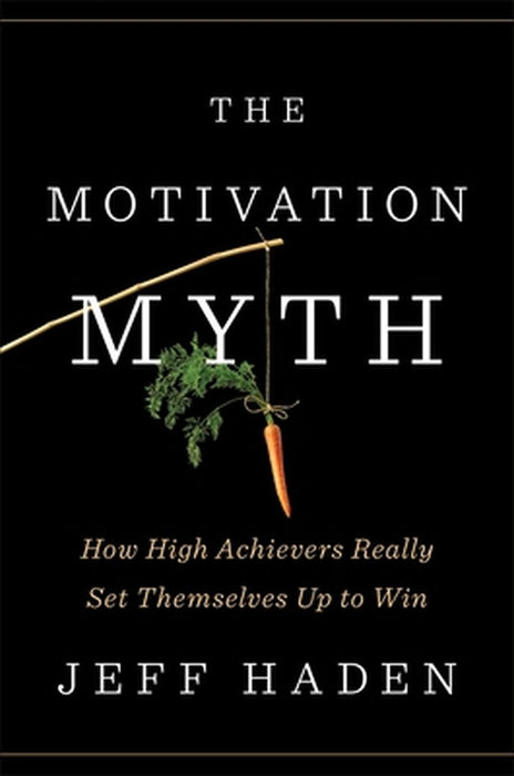 The Motivation Myth: How High Achievers Really Set Themselves Up to Win by Jeff Haden