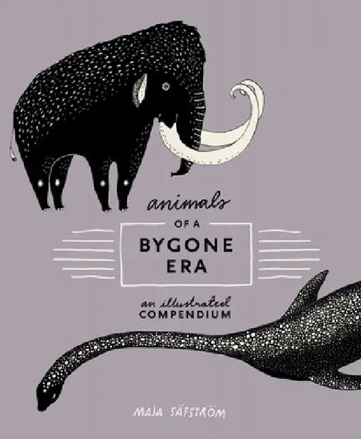 Animals of a Bygone Era: An Illustrated Compendium by Maja Safstrom