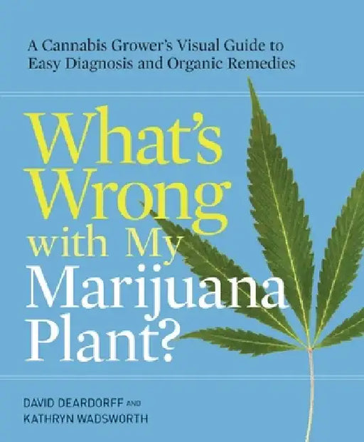 What's Wrong with My Marijuana Plant?: A Cannabis Grower's Visual Guide to Easy Diagnosis and Organic Remedies by David Deardorff