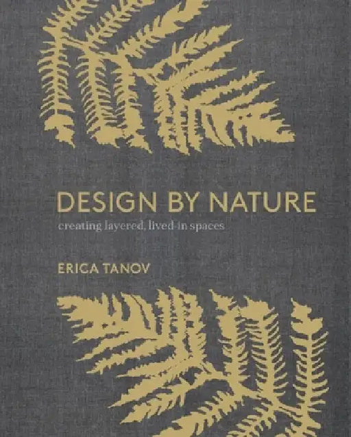 Design by Nature: Creating Layered, Lived-In Spaces Inspired by the Natural World by Erica Tanov