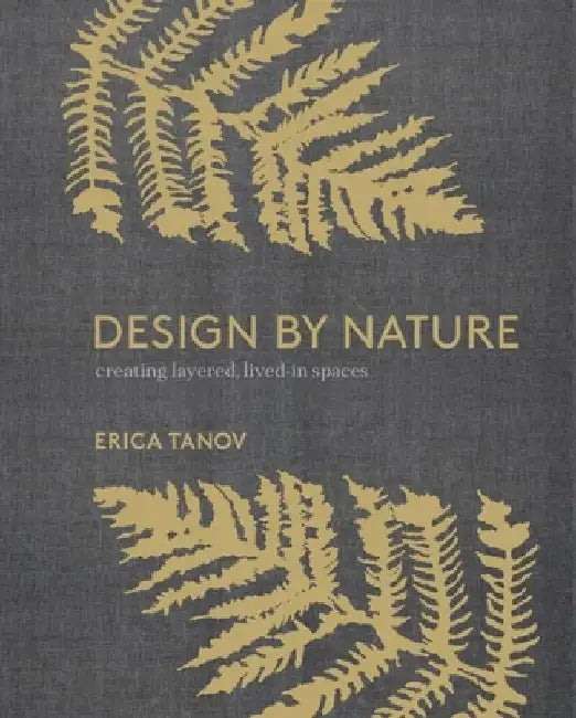 Design by Nature: Creating Layered, Lived-In Spaces Inspired by the Natural World by Erica Tanov