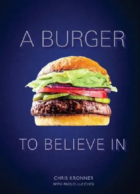 A Burger to Believe in: Recipes and Fundamentals [A Cookbook] by Chris Kronner