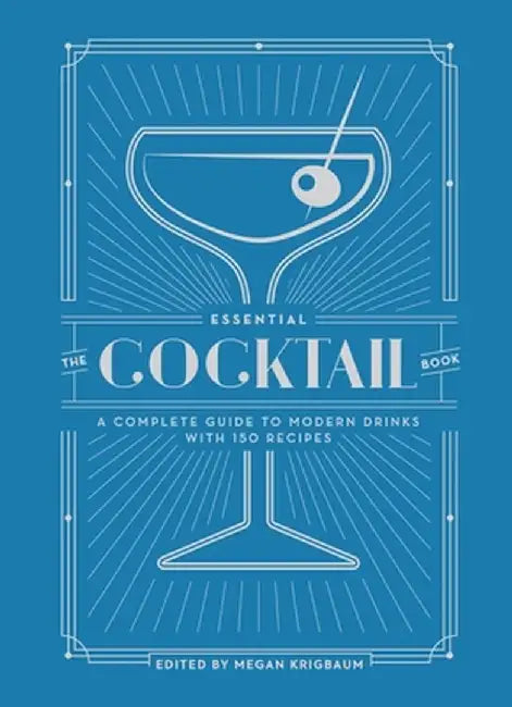 The Essential Cocktail Book: A Complete Guide to Modern Drinks with 150 Recipes by Megan Krigbaum