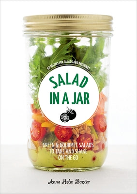 Salad in a Jar: 68 Recipes for Salads and Dressings by Anna Helm Baxter