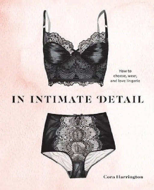 In Intimate Detail: How to Choose, Wear, and Love Lingerie by Cora Harrington