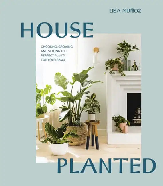 House Planted: Choosing, Growing, and Styling the Perfect Plants for Your Space by Lisa Muñoz