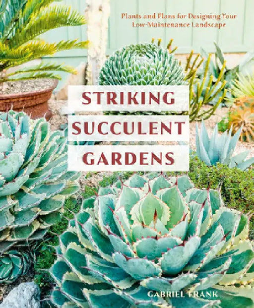 Striking Succulent Gardens: Plants and Plans for Designing Your Low-Maintenance Landscape by Gabriel Frank