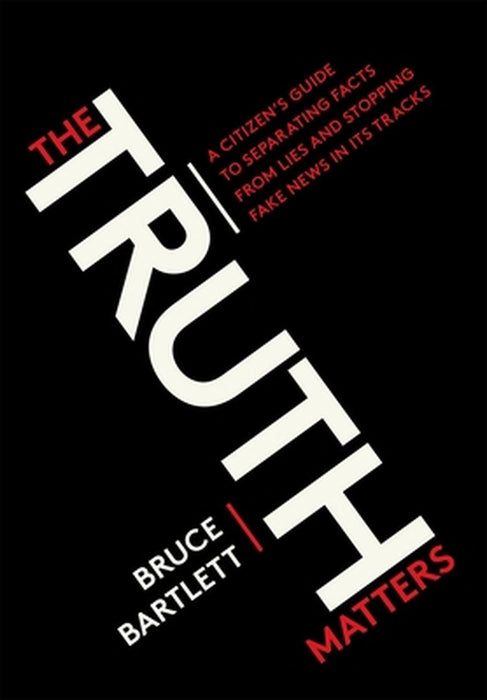 The Truth Matters: A Citizen's Guide to Separating Facts from Lies and Stopping Fake News in Its Tracks by Bruce R. Bartlett