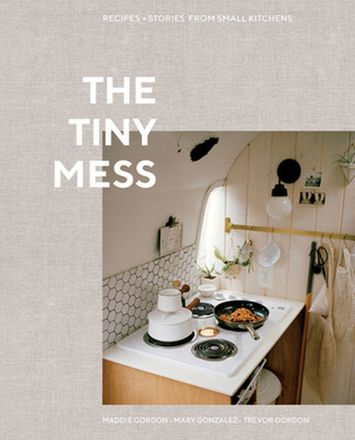 The Tiny Mess: Recipes and Stories from Small Kitchens by Trevor Gordon