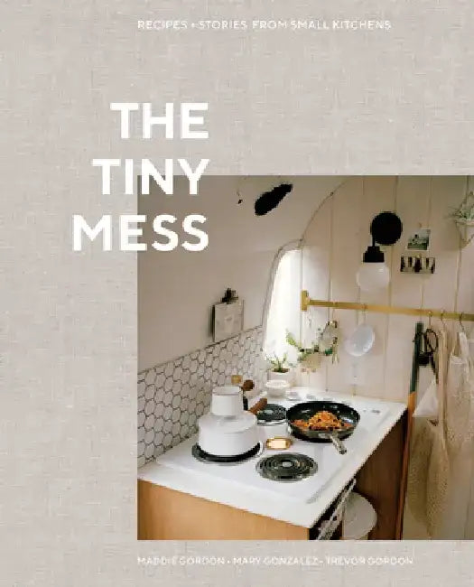 The Tiny Mess: Recipes and Stories from Small Kitchens by Trevor Gordon
