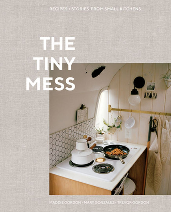 The Tiny Mess: Recipes and Stories from Small Kitchens by Trevor Gordon