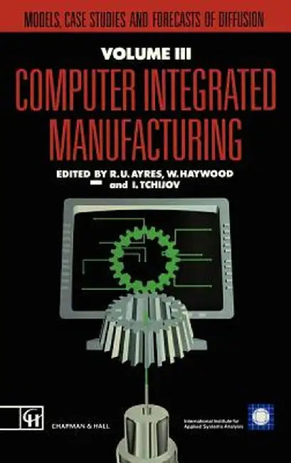 Computer Integrated Manufacturing: Models, Case Studies and Forecasts of Diffusion by R. U. Ayres