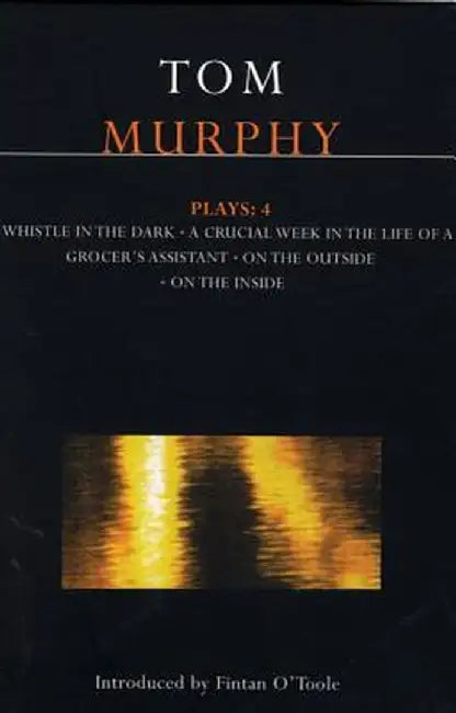 Murphy Plays: 4: Whistle in the Dark;crucial Week in the Life of a Grocer's Assistant;on the Outside; On the Inside by Tom Murphy