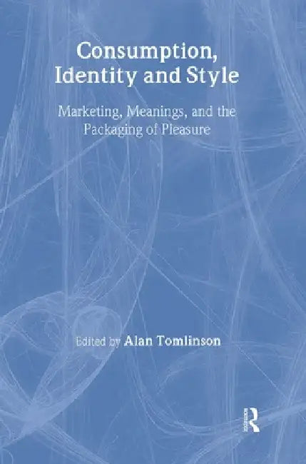 Consumption, Identity and Style: Marketing, Meanings, and the Packaging of Pleasure by Alan Tomlinson