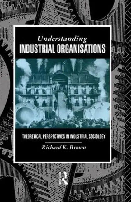 Understanding Industrial Organisations: Theoretical Perspectives in Industrial Sociology by Richard Brown, Richard Brown