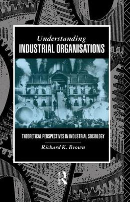 Understanding Industrial Organisations: Theoretical Perspectives in Industrial Sociology by Richard Brown, Richard Brown