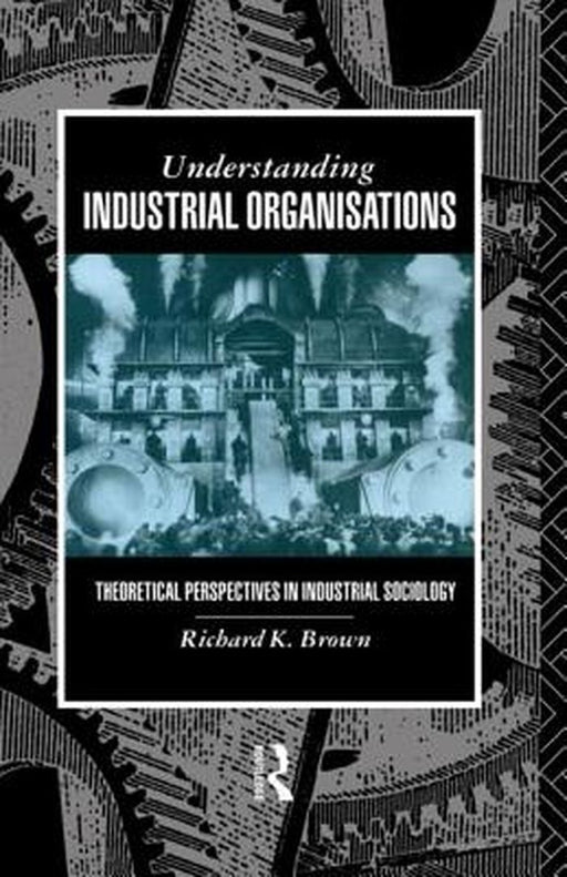 Understanding Industrial Organisations: Theoretical Perspectives in Industrial Sociology by Richard Brown, Richard Brown