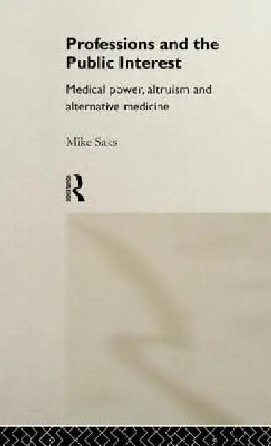 Professions and the Public Interest: Medical Power, Altruism and Alternative Medicine by Mike Saks